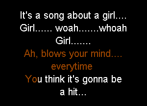 It's a song about a girl....
Girl ...... woah ....... whoah
Girl .......

Ah, blows your mind....
everytime
You think it's gonna be
a hit...