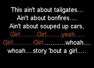 This ain't about tailgates...
Ain't about bonfires...
Ain't about souped up cars,
Girl ......... Girl ........ yeah .....
Girl ........... Girl ............ whoah....

whoah....story 'bout a girl .....