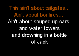 This ain't about tailgates...
Ain't about bonfires....
Ain't about souped up cars,
and water towers
and drowning in a bottle
ofJack

g
