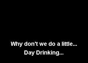 Why don't we do a little...
Day Drinking...
