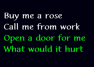 Buy me a rose

Call me from work
Open a door for me
What would it hurt