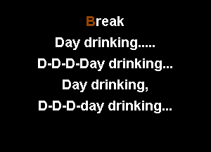 Break
Day drinking .....
D-D-D-Day drinking...

Day drinking,
D-D-D-day drinking...