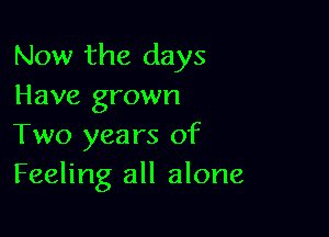 Now the days
Have grown

Two years of
Feeling all alone