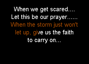 When we get scared....
Let this be our prayer ......
When the storm just won't

let up, give us the faith
to carry on...