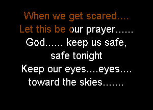 When we get scared....
Let this be our prayer ......
God ...... keep us safe,
safe tonight
Keep our eyes....eyes....
toward the skies .......