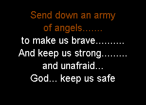 Send down an army
of angels .......
to make us brave ..........

And keep us strong .........
and unafraid...

God... keep us safe