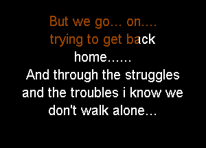 But we go... on....
trying to get back
home ......

And through the struggles
and the troubles i know we
don't walk alone...