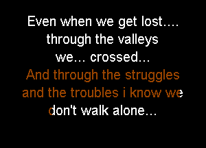 Even when we get lost....
through the valleys
we... crossed...

And through the struggles
and the troubles i know we
don't walk alone...