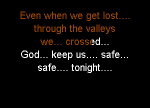 Even when we get lost...
through the valleys
we... crossed...

God... keep us.... safe...
safe... tonight....
