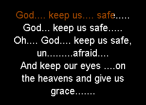God.... keep us.... safe .....
God... keep us safe .....
Oh.... God.... keep us safe,
un ......... afraid...

And keep our eyes ....on
the heavens and give us
grace .......