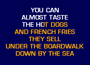 YOU CAN
ALMOST TASTE
THE HOT DOGS
AND FRENCH FRIES
THEY SELL
UNDER THE BOARDWALK
DOWN BY THE SEA