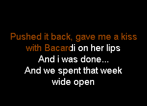 Pushed it back, gave me a kiss
with Bacardi on her lips

And i was done...
And we spent that week
wide open