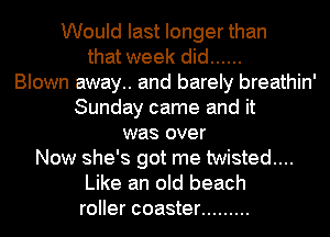 Would last longer than
that week did ......
Blown away.. and barely breathin'
Sunday came and it
was over
Now she's got me twisted...

Like an old beach

roller coaster .........