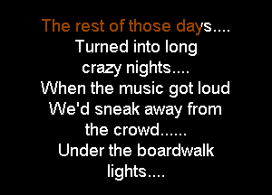 The rest ofthose days....
Turned into long
crazy nights....
When the music got loud
We'd sneak away from
the crowd ......
Under the boardwalk

lights.... I