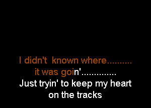 I didn't known where ..........

it was goin' ..............
Just twin' to keep my heart
on the tracks