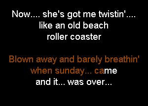 Now.... she's got me twistin'....
like an old beach
roller coaster

Blown away and barely breathin'
when sunday... came
and it... was over...