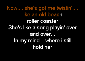 Now.... she's got me twistin'....
like an old beach
roller coaster
She's like a song playin' over

and over...
In my mind....where i still
hold her