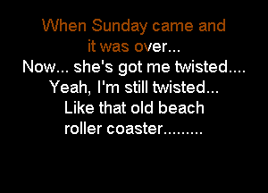 When Sunday came and
it was over...

Now... she's got me twisted...

Yeah, I'm still twisted...
Like that old beach
roller coaster .........