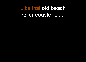 Like that old beach
roller coaster ........