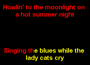 Howlin' to the moonlight on
a hot summer night

Singing the blues while the
lady cats cry
