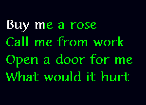 Buy me a rose

Call me from work
Open a door for me
What would it hurt