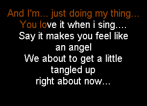 And I'm... just doing my thing...
You love it when i sing....
Say it makes you feel like

an angel
We about to get a little
tangled up
right about now...