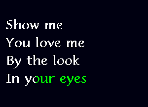 Show me
You love me

By the look
In your eyes