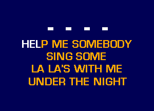 HELP ME SOMEBODY
SING SOME
LA LA'S WITH ME

UNDER THE NIGHT