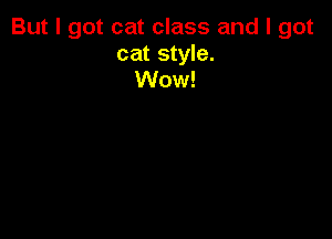 But I got cat class and I got

cat style.
Wow!