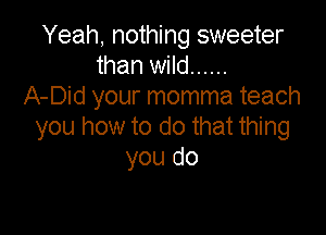 Yeah, nothing sweeter
than wild ......
A-Did your momma teach

you how to do that thing
you do
