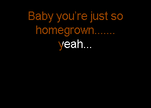 Baby youTe just so
homegrown .......
yeah...
