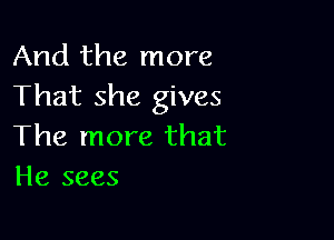 And the more
That she gives

The more that
He sees