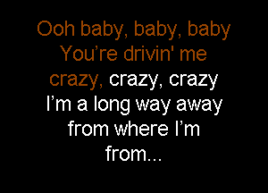 Ooh baby, baby, baby
YouTe drivin' me
crazy, crazy, crazy

m a long way away
from where Fm
from...