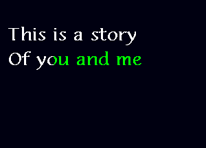 This is a story
Of you and me