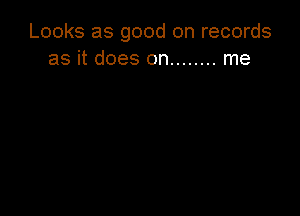 Looks as good on records
as it does on ........ me
