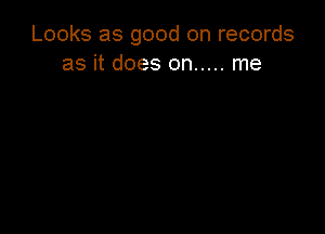 Looks as good on records
as it does on ..... me