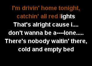 I'm drivin' home tonight,
catchin' all red lights
That's alright cause i....
don't wanna be a----l0ne .....
There's nobody waitin' there,
cold and empty bed