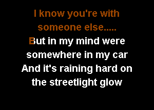 I know you're with
someone else .....
But in my mind were
somewhere in my car
And it's raining hard on
the streetlight glow