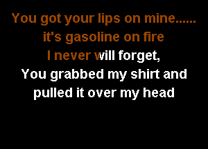 You got your lips on mine ......
it's gasoline on fire
I never will forget,
You grabbed my shirt and
pulled it over my head