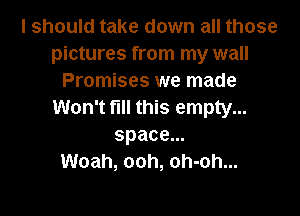 I should take down all those
pictures from my wall
Promises we made
Won't fill this empty...

space.
Woah, ooh, oh-oh...