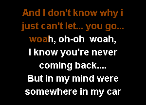 And I don't know why i
just can't let... you go...
woah, oh-oh woah,

I know you're never
coming back....
But in my mind were
somewhere in my car