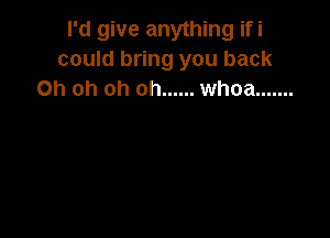 I'd give anything ifi
could bring you back
Oh oh oh oh ...... whoa .......