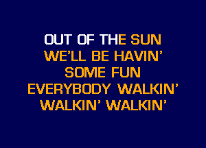 OUT OF THE SUN
WE'LL BE HAVIN'
SOME FUN
EVERYBODY WALKIN'
WALKIN WALKIN'