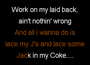 Work on my laid back,

ain't nothin' wrong

And all i wanna do is
lace my J's and lace some

Jack in my Coke...