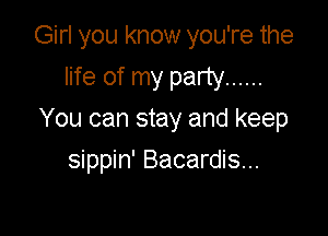 Girl you know you're the
life of my party ......

You can stay and keep

sippin' Bacardis...