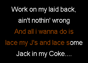 Work on my laid back,

ain't nothin' wrong

And all i wanna do is
lace my J's and lace some

Jack in my Coke...