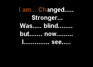 I am... Changed .....
Stronger...
Was ..... blind ........

but ....... now .........
l .............. see .....