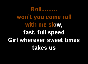 Roll .........
wth you come roll
with me slow,

fast, full speed
Girl wherever sweet times
takes us