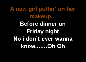 A new girl puttin, on her
makeup...
Before dinner on

Friday night
No i dth ever wanna
know ....... Oh Oh