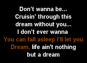 Don,t wanna be...
Cruisina through this
dream without you...

I don,t ever wanna
You can fall asleep Pll let you
Dream, life ain't nothing
but a dream